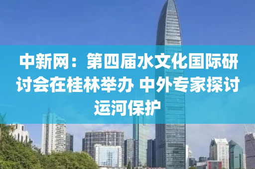 中新网：第四届水文化国际研讨会在桂林举办 中外专家探讨运河保护