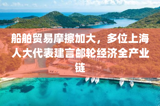 船舶贸易摩擦加大，多位上海人大代表建言邮轮经济全产业链