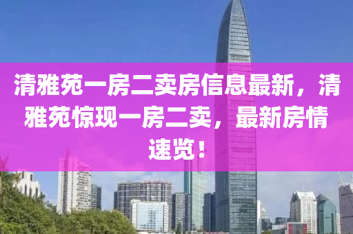 清雅苑一房二卖房信息最新，清雅苑惊现一房二卖，最新房情速览！