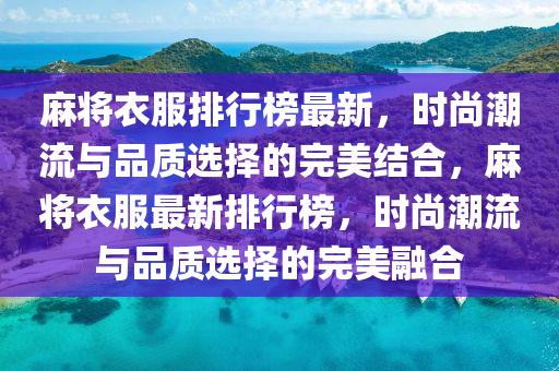 麻将衣服排行榜最新，时尚潮流与品质选择的完美结合，麻将衣服最新排行榜，时尚潮流与品质选择的完美融合