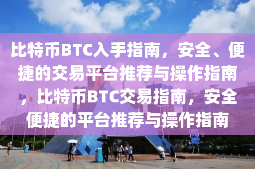 比特币BTC入手指南，安全、便捷的交易平台推荐与操作指南，比特币BTC交易指南，安全便捷的平台推荐与操作指南