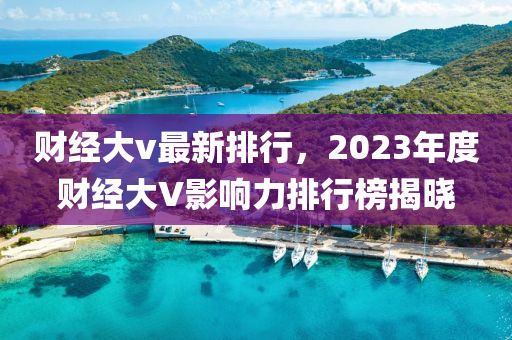 财经大v最新排行，2023年度财经大V影响力排行榜揭晓