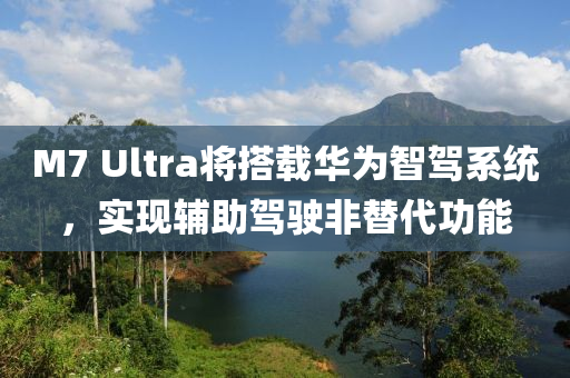 M7 Ultra将搭载华为智驾系统，实现辅助驾驶非替代功能