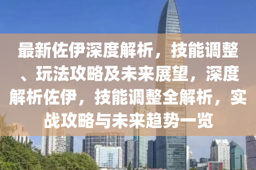 最新佐伊深度解析，技能调整、玩法攻略及未来展望，深度解析佐伊，技能调整全解析，实战攻略与未来趋势一览