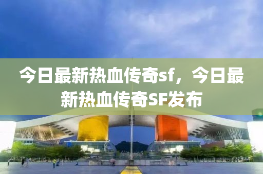 今日最新热血传奇sf，今日最新热血传奇SF发布