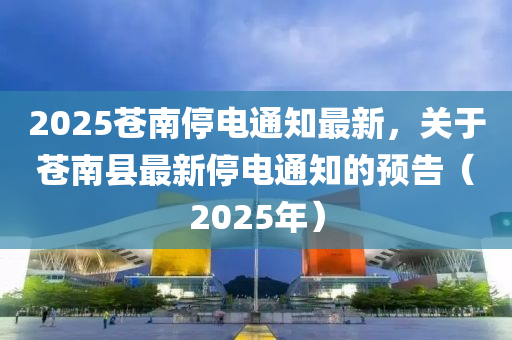 2025苍南停电通知最新，关于苍南县最新停电通知的预告（2025年）