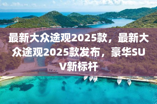 最新大众途观2025款，最新大众途观2025款发布，豪华SUV新标杆