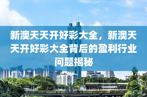 新澳天天开好彩大全，新澳天天开好彩大全背后的盈利行业问题揭秘