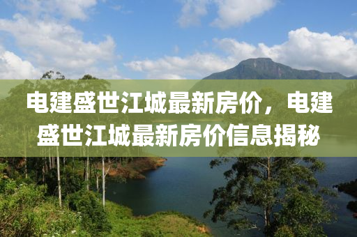 电建盛世江城最新房价，电建盛世江城最新房价信息揭秘