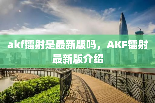 akf镭射是最新版吗，AKF镭射最新版介绍