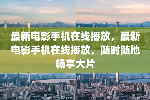 最新电影手机在线播放，最新电影手机在线播放，随时随地畅享大片