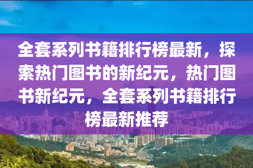 全套系列书籍排行榜最新，探索热门图书的新纪元，热门图书新纪元，全套系列书籍排行榜最新推荐