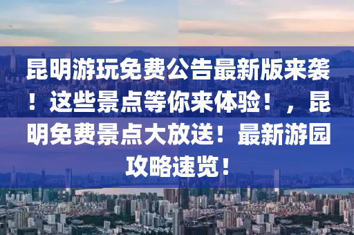 昆明游玩免费公告最新版来袭！这些景点等你来体验！，昆明免费景点大放送！最新游园攻略速览！