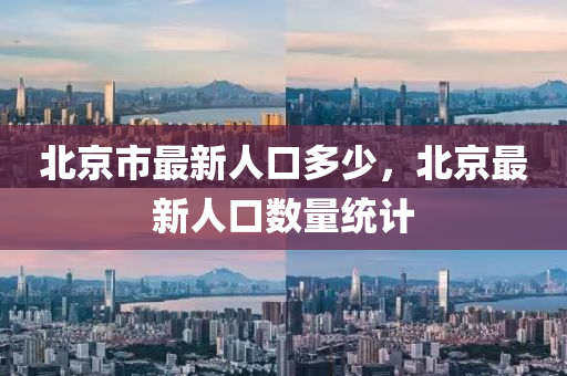 北京市最新人口多少，北京最新人口数量统计