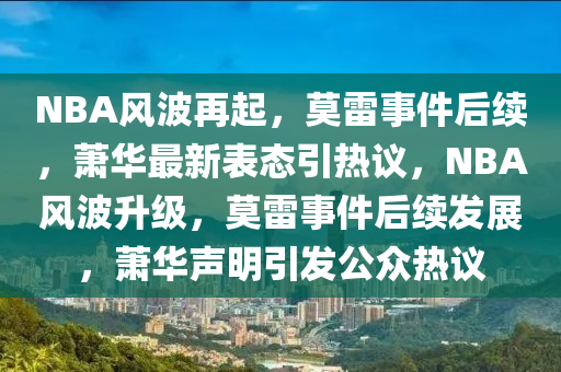 NBA风波再起，莫雷事件后续，萧华最新表态引热议，NBA风波升级，莫雷事件后续发展，萧华声明引发公众热议