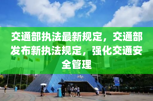 交通部执法最新规定，交通部发布新执法规定，强化交通安全管理