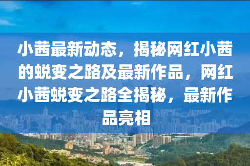 小茜最新动态，揭秘网红小茜的蜕变之路及最新作品，网红小茜蜕变之路全揭秘，最新作品亮相