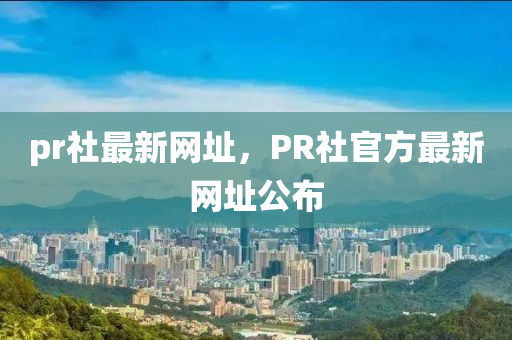 pr社最新网址，PR社官方最新网址公布