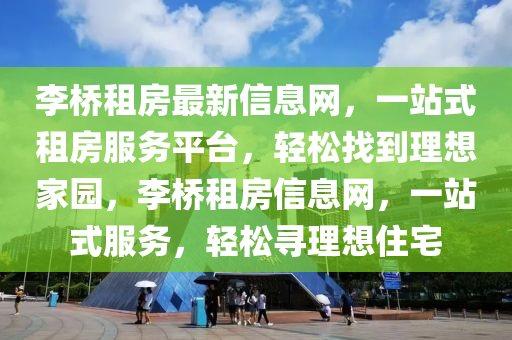 李桥租房最新信息网，一站式租房服务平台，轻松找到理想家园，李桥租房信息网，一站式服务，轻松寻理想住宅