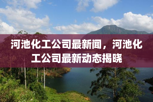 河池化工公司最新闻，河池化工公司最新动态揭晓