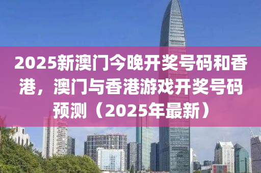 2025新澳门今晚开奖号码和香港，澳门与香港游戏开奖号码预测（2025年最新）