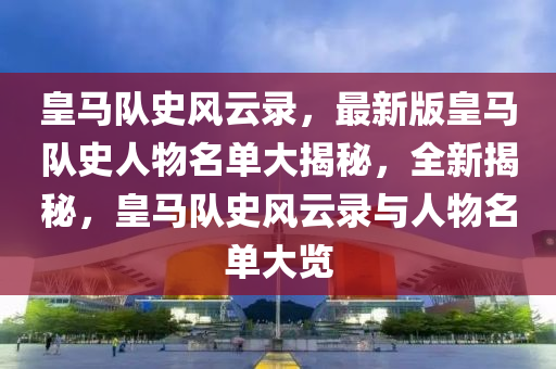 皇马队史风云录，最新版皇马队史人物名单大揭秘，全新揭秘，皇马队史风云录与人物名单大览