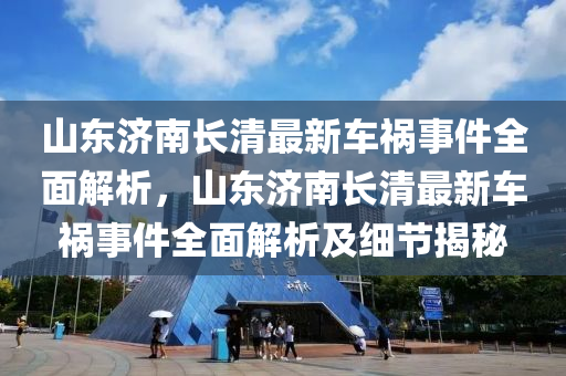 山东济南长清最新车祸事件全面解析，山东济南长清最新车祸事件全面解析及细节揭秘