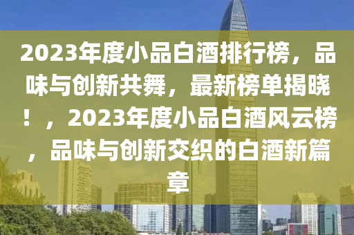 2023年度小品白酒排行榜，品味与创新共舞，最新榜单揭晓！，2023年度小品白酒风云榜，品味与创新交织的白酒新篇章