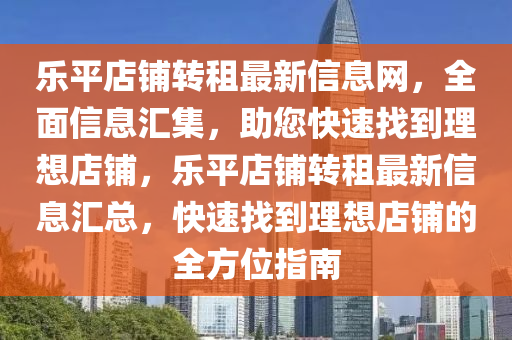 乐平店铺转租最新信息网，全面信息汇集，助您快速找到理想店铺，乐平店铺转租最新信息汇总，快速找到理想店铺的全方位指南