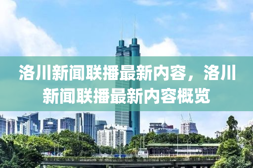 洛川新闻联播最新内容，洛川新闻联播最新内容概览