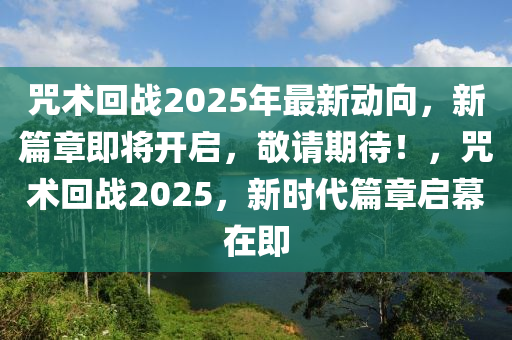 咒术回战2025年最新动向，新篇章即将开启，敬请期待！，咒术回战2025，新时代篇章启幕在即