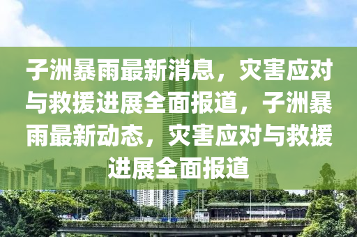 子洲暴雨最新消息，灾害应对与救援进展全面报道，子洲暴雨最新动态，灾害应对与救援进展全面报道