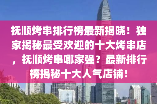 抚顺烤串排行榜最新揭晓！独家揭秘最受欢迎的十大烤串店，抚顺烤串哪家强？最新排行榜揭秘十大人气店铺！