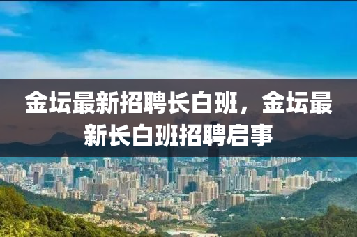 金坛最新招聘长白班，金坛最新长白班招聘启事