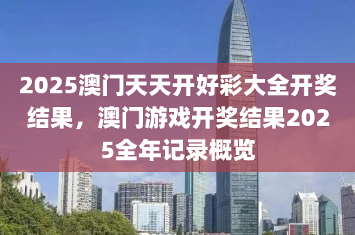 2025澳门天天开好彩大全开奖结果，澳门游戏开奖结果2025全年记录概览