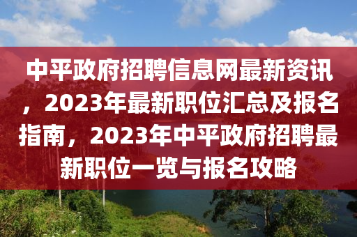 中平政府招聘信息网最新资讯，2023年最新职位汇总及报名指南，2023年中平政府招聘最新职位一览与报名攻略