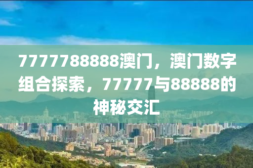 7777788888澳门，澳门数字组合探索，77777与88888的神秘交汇