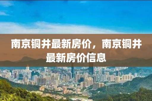 南京铜井最新房价，南京铜井最新房价信息