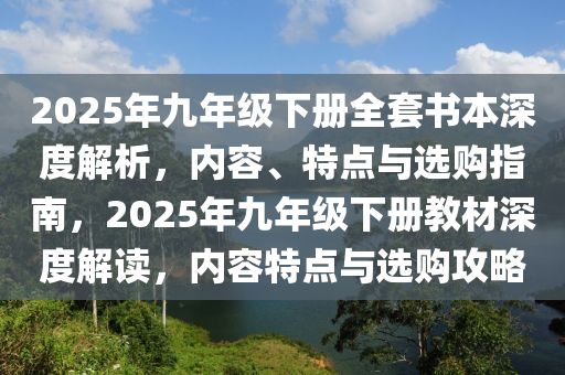 2025年九年级下册全套书本深度解析，内容、特点与选购指南，2025年九年级下册教材深度解读，内容特点与选购攻略