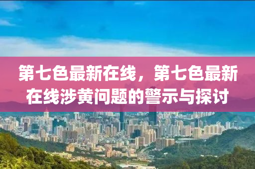 第七色最新在线，第七色最新在线涉黄问题的警示与探讨