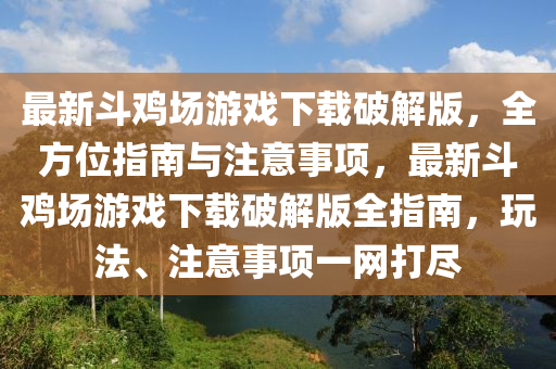 最新斗鸡场游戏下载破解版，全方位指南与注意事项，最新斗鸡场游戏下载破解版全指南，玩法、注意事项一网打尽