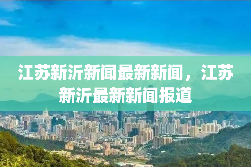 江苏新沂新闻最新新闻，江苏新沂最新新闻报道