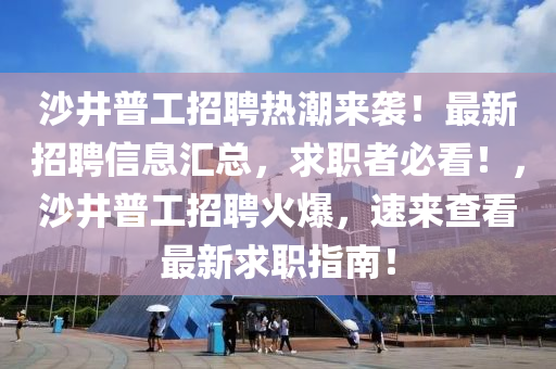 沙井普工招聘热潮来袭！最新招聘信息汇总，求职者必看！，沙井普工招聘火爆，速来查看最新求职指南！