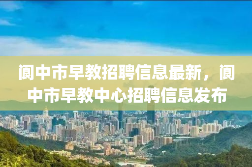 阆中市早教招聘信息最新，阆中市早教中心招聘信息发布