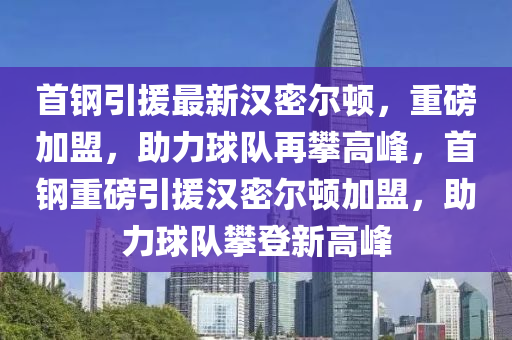 首钢引援最新汉密尔顿，重磅加盟，助力球队再攀高峰，首钢重磅引援汉密尔顿加盟，助力球队攀登新高峰