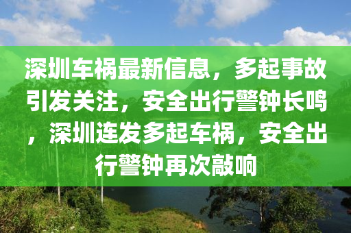 深圳车祸最新信息，多起事故引发关注，安全出行警钟长鸣，深圳连发多起车祸，安全出行警钟再次敲响