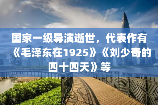 国家一级导演逝世，代表作有《毛泽东在1925》《刘少奇的四十四天》等