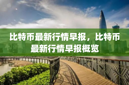 比特币最新行情早报，比特币最新行情早报概览