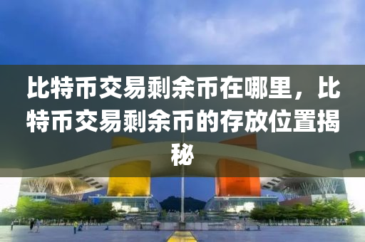 比特币交易剩余币在哪里，比特币交易剩余币的存放位置揭秘