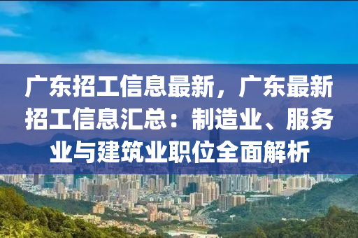 广东招工信息最新，广东最新招工信息汇总：制造业、服务业与建筑业职位全面解析